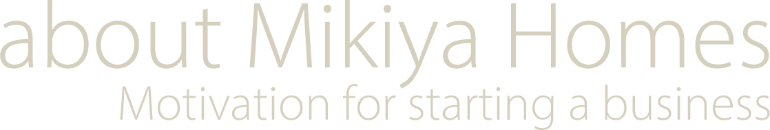 about Mikiya Homes. Motivation for starting a business